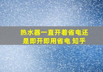 热水器一直开着省电还是即开即用省电 知乎